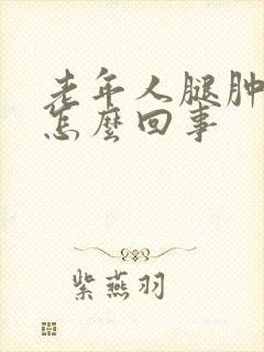 老年人腿肿胀是怎么回事