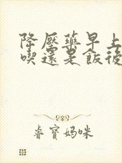 降压药早上饭前吃还是饭后吃好