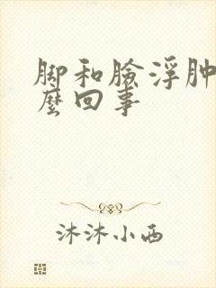 脚和脸浮肿是怎么回事