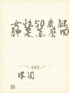 女性50岁腿浮肿是怎么回事封面
