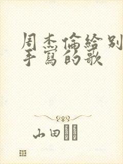 周杰伦给别的歌手写的歌