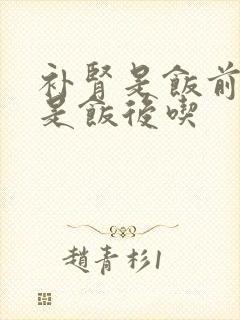 补肾是饭前吃还是饭后吃
