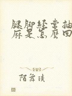 腿脚经常抽筋发麻是怎么回事