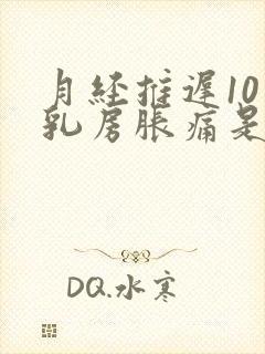 月经推迟10天乳房胀痛是怎么回事