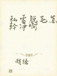 私处脱毛怎么最干净啊