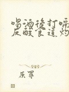 喝酒后打嗝烧心反酸食道灼热