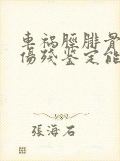车祸胫腓骨骨折伤残鉴定能评几级残疾