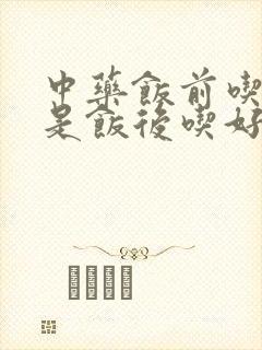 中药饭前吃好还是饭后吃好?