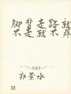 脚背走路就疼,不走就不疼是怎么回事