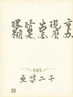 眼睛出现重影模糊是怎么办