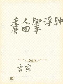 老人脚浮肿是怎么回事