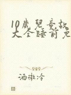 10岁儿童故事大全睡前免费听