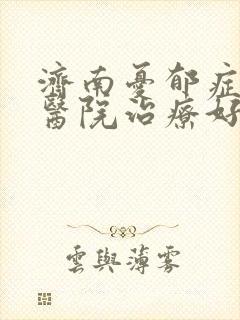 济南忧郁症哪家医院治疗好