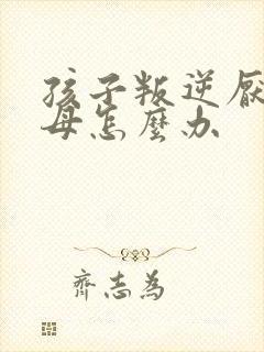 孩子叛逆厌学父母怎么办