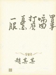 一直打嗝胃不舒服怎么回事