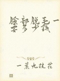 脸部脱毛一般需要多少钱