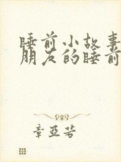 睡前小故事哄女朋友的睡前故事甜甜的