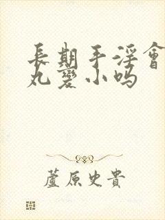 长期手淫会让睾丸变小吗封面