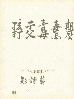 孩子青春期叛逆打父母怎么办