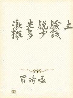 激光脱脸上毛大概多少钱