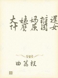 大姨妈推迟没来什么原因女性封面