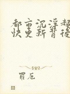 都市沉浮超前超快更新背后原因