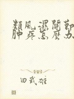 类风湿关节炎手肿疼怎么办
