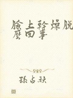 脸上干燥脱皮怎么回事