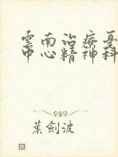 云南治疗忧郁症中心精神科医院