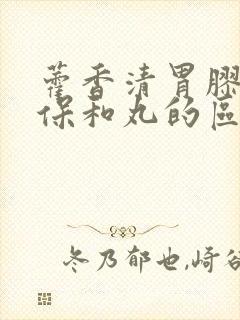 藿香清胃胶囊和保和丸的区别封面