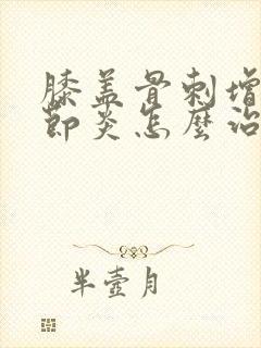 膝盖骨刺增生关节炎怎么治疗