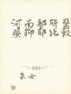 河南那所医院治疗抑郁比较好
