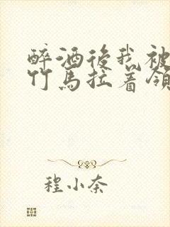 醉酒后我被青梅竹马拉着领证了