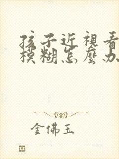 孩子近视看远处模糊怎么办