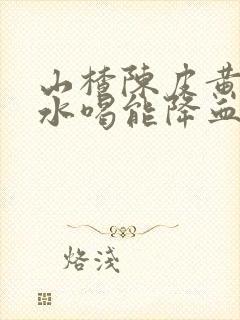 山楂陈皮黄芪泡水喝能降血脂吗