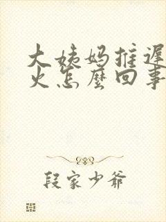 大姨妈推迟还上火怎么回事