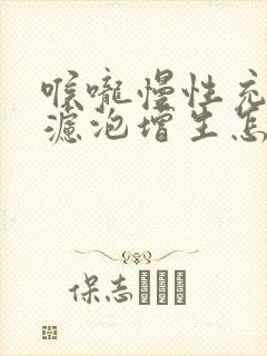 喉咙慢性充血 滤泡增生怎么办