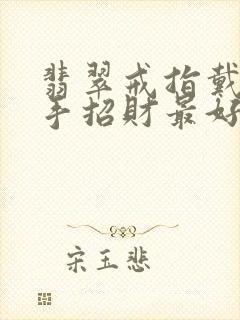 翡翠戒指戴哪只手招财最好