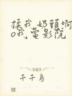 揉我奶头啊cao我电影院