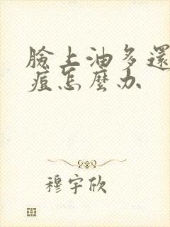 脸上油多还长痘痘怎么办