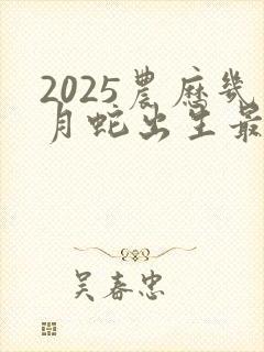 2025农历几月蛇出生最好