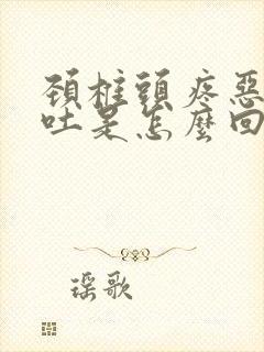 颈椎头疼恶心想吐是怎么回事儿