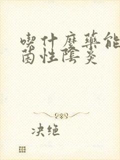 吃什么药能治霉菌性阴炎
