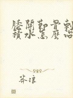 膝关节骨刺肿痛积水怎么治
