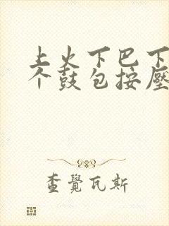 上火下巴下面有个鼓包按压有疼痛感