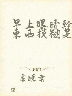 早上眼睛干涩看东西模糊是什么原因