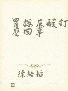 胃总反酸打嗝怎么回事