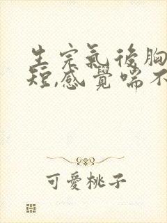 生完气后胸闷气短,感觉喘不上气什么原因