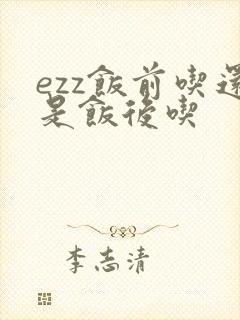 ezz饭前吃还是饭后吃
