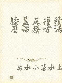 膝盖反复积液怎么治疗方法